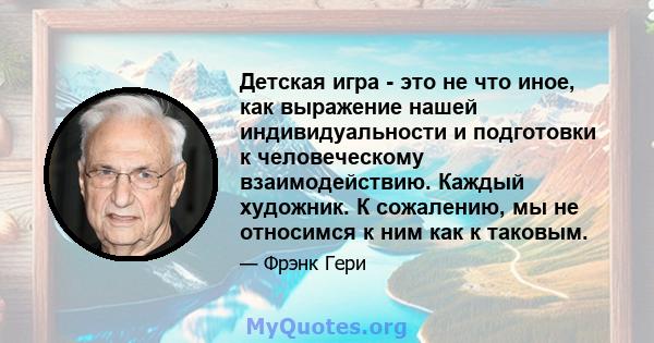 Детская игра - это не что иное, как выражение нашей индивидуальности и подготовки к человеческому взаимодействию. Каждый художник. К сожалению, мы не относимся к ним как к таковым.