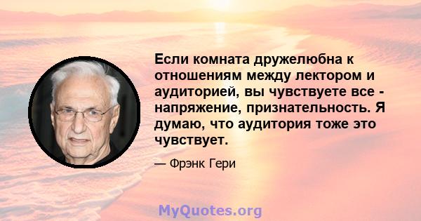 Если комната дружелюбна к отношениям между лектором и аудиторией, вы чувствуете все - напряжение, признательность. Я думаю, что аудитория тоже это чувствует.