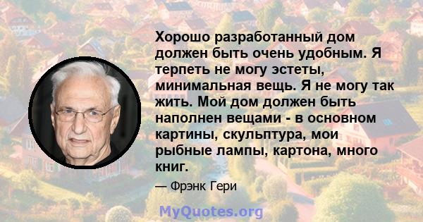 Хорошо разработанный дом должен быть очень удобным. Я терпеть не могу эстеты, минимальная вещь. Я не могу так жить. Мой дом должен быть наполнен вещами - в основном картины, скульптура, мои рыбные лампы, картона, много