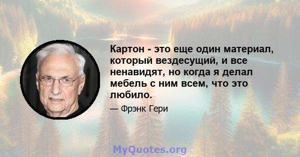 Картон - это еще один материал, который вездесущий, и все ненавидят, но когда я делал мебель с ним всем, что это любило.