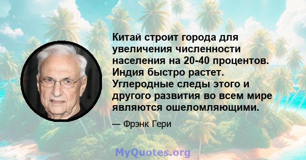 Китай строит города для увеличения численности населения на 20-40 процентов. Индия быстро растет. Углеродные следы этого и другого развития во всем мире являются ошеломляющими.