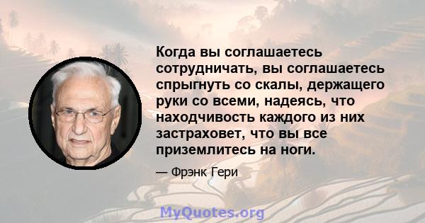 Когда вы соглашаетесь сотрудничать, вы соглашаетесь спрыгнуть со скалы, держащего руки со всеми, надеясь, что находчивость каждого из них застраховет, что вы все приземлитесь на ноги.