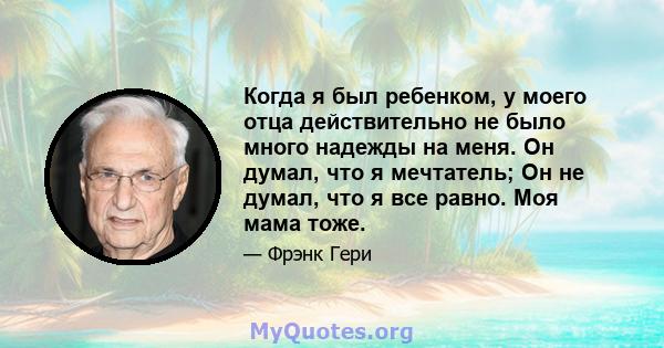 Когда я был ребенком, у моего отца действительно не было много надежды на меня. Он думал, что я мечтатель; Он не думал, что я все равно. Моя мама тоже.