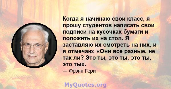 Когда я начинаю свой класс, я прошу студентов написать свои подписи на кусочках бумаги и положить их на стол. Я заставляю их смотреть на них, и я отмечаю: «Они все разные, не так ли? Это ты, это ты, это ты, это ты».