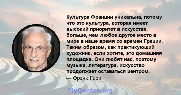 Культура Франции уникальна, потому что это культура, которая имеет высокий приоритет в искусстве, больше, чем любое другое место в мире в наше время со времен Греции. Таким образом, как практикующий художник, если