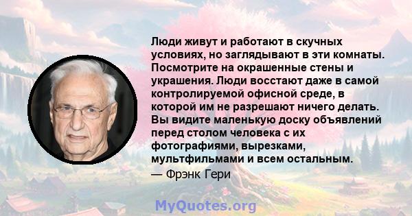 Люди живут и работают в скучных условиях, но заглядывают в эти комнаты. Посмотрите на окрашенные стены и украшения. Люди восстают даже в самой контролируемой офисной среде, в которой им не разрешают ничего делать. Вы