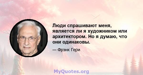 Люди спрашивают меня, является ли я художником или архитектором. Но я думаю, что они одинаковы.