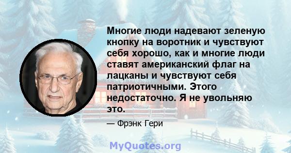 Многие люди надевают зеленую кнопку на воротник и чувствуют себя хорошо, как и многие люди ставят американский флаг на лацканы и чувствуют себя патриотичными. Этого недостаточно. Я не увольняю это.