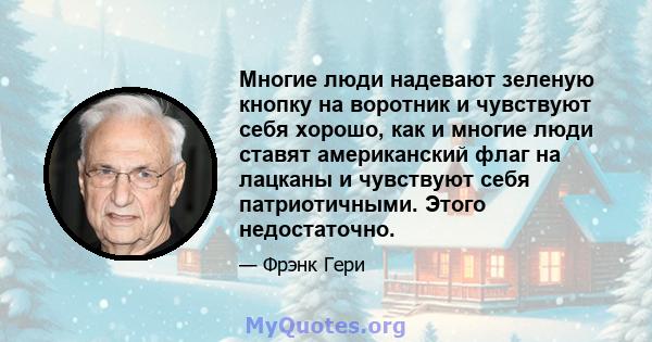 Многие люди надевают зеленую кнопку на воротник и чувствуют себя хорошо, как и многие люди ставят американский флаг на лацканы и чувствуют себя патриотичными. Этого недостаточно.