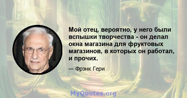 Мой отец, вероятно, у него были вспышки творчества - он делал окна магазина для фруктовых магазинов, в которых он работал, и прочих.