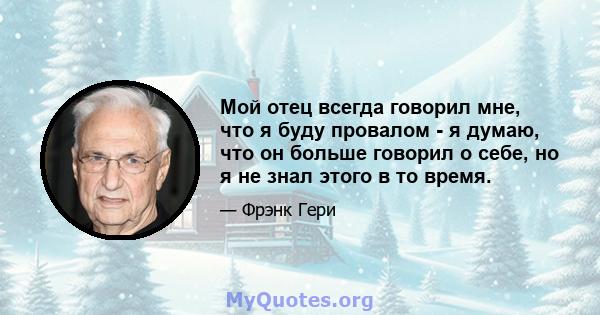 Мой отец всегда говорил мне, что я буду провалом - я думаю, что он больше говорил о себе, но я не знал этого в то время.