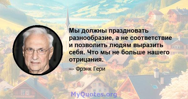 Мы должны праздновать разнообразие, а не соответствие и позволить людям выразить себя. Что мы не больше нашего отрицания.