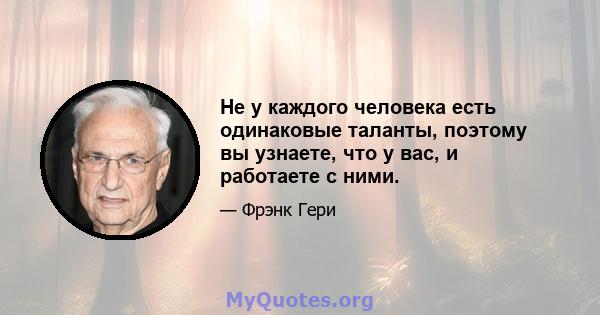 Не у каждого человека есть одинаковые таланты, поэтому вы узнаете, что у вас, и работаете с ними.