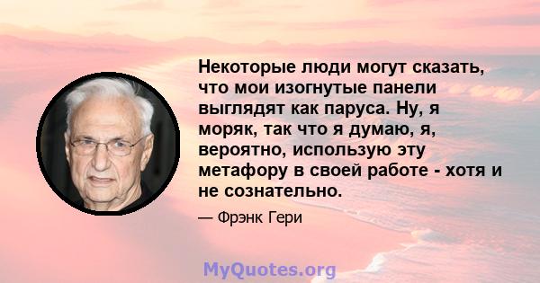 Некоторые люди могут сказать, что мои изогнутые панели выглядят как паруса. Ну, я моряк, так что я думаю, я, вероятно, использую эту метафору в своей работе - хотя и не сознательно.