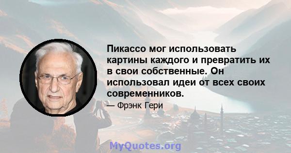 Пикассо мог использовать картины каждого и превратить их в свои собственные. Он использовал идеи от всех своих современников.