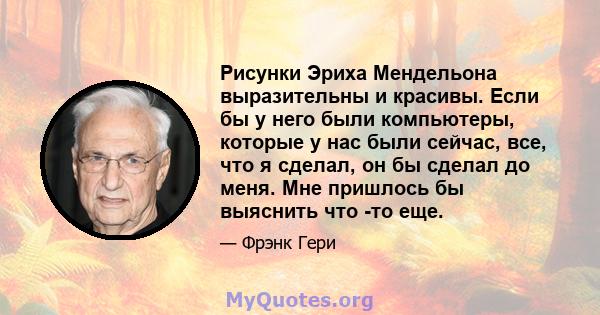 Рисунки Эриха Мендельона выразительны и красивы. Если бы у него были компьютеры, которые у нас были сейчас, все, что я сделал, он бы сделал до меня. Мне пришлось бы выяснить что -то еще.