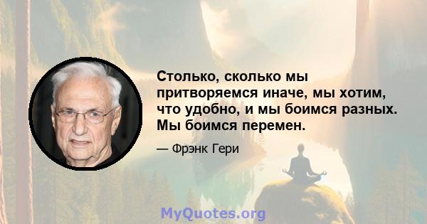 Столько, сколько мы притворяемся иначе, мы хотим, что удобно, и мы боимся разных. Мы боимся перемен.