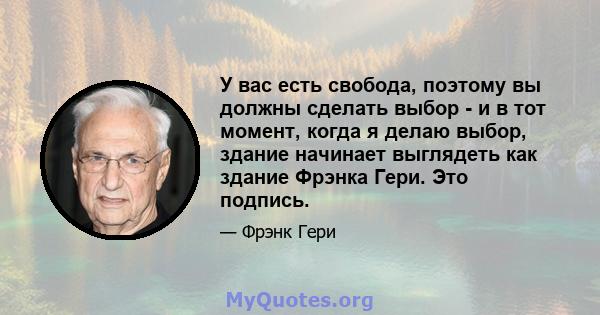 У вас есть свобода, поэтому вы должны сделать выбор - и в тот момент, когда я делаю выбор, здание начинает выглядеть как здание Фрэнка Гери. Это подпись.