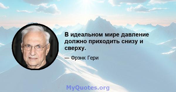 В идеальном мире давление должно приходить снизу и сверху.