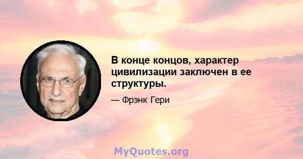 В конце концов, характер цивилизации заключен в ее структуры.