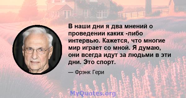 В наши дни я два мнений о проведении каких -либо интервью. Кажется, что многие мир играет со мной. Я думаю, они всегда идут за людьми в эти дни. Это спорт.