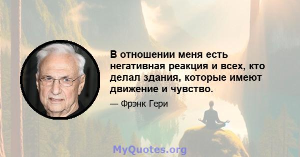 В отношении меня есть негативная реакция и всех, кто делал здания, которые имеют движение и чувство.