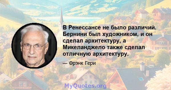 В Ренессансе не было различий. Бернини был художником, и он сделал архитектуру, а Микеланджело также сделал отличную архитектуру.