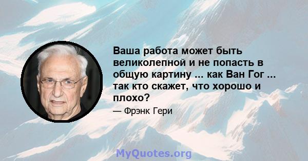 Ваша работа может быть великолепной и не попасть в общую картину ... как Ван Гог ... так кто скажет, что хорошо и плохо?