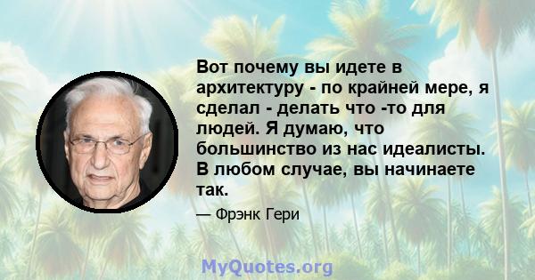 Вот почему вы идете в архитектуру - по крайней мере, я сделал - делать что -то для людей. Я думаю, что большинство из нас идеалисты. В любом случае, вы начинаете так.