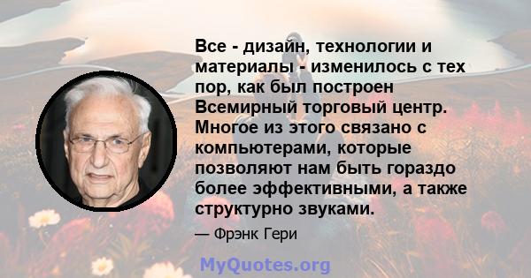 Все - дизайн, технологии и материалы - изменилось с тех пор, как был построен Всемирный торговый центр. Многое из этого связано с компьютерами, которые позволяют нам быть гораздо более эффективными, а также структурно