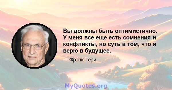 Вы должны быть оптимистично. У меня все еще есть сомнения и конфликты, но суть в том, что я верю в будущее.