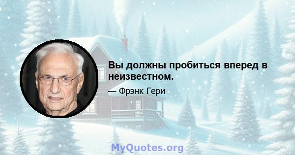 Вы должны пробиться вперед в неизвестном.