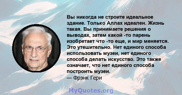 Вы никогда не строите идеальное здание. Только Аллах идеален. Жизнь такая. Вы принимаете решения о выводах, затем какой -то парень изобретает что -то еще, и мир меняется. Это утешительно. Нет единого способа