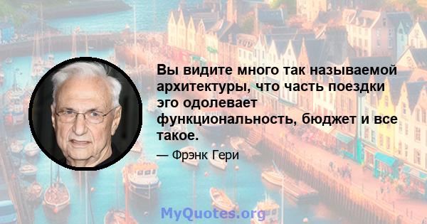 Вы видите много так называемой архитектуры, что часть поездки эго одолевает функциональность, бюджет и все такое.