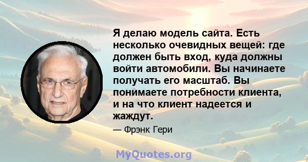 Я делаю модель сайта. Есть несколько очевидных вещей: где должен быть вход, куда должны войти автомобили. Вы начинаете получать его масштаб. Вы понимаете потребности клиента, и на что клиент надеется и жаждут.