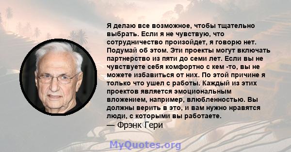 Я делаю все возможное, чтобы тщательно выбрать. Если я не чувствую, что сотрудничество произойдет, я говорю нет. Подумай об этом. Эти проекты могут включать партнерство из пяти до семи лет. Если вы не чувствуете себя