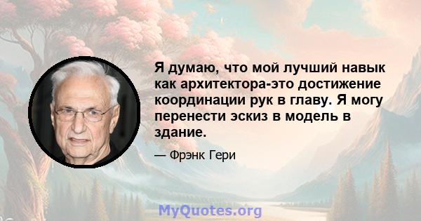 Я думаю, что мой лучший навык как архитектора-это достижение координации рук в главу. Я могу перенести эскиз в модель в здание.