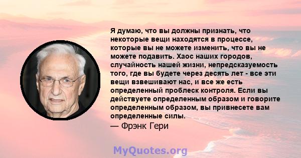 Я думаю, что вы должны признать, что некоторые вещи находятся в процессе, которые вы не можете изменить, что вы не можете подавить. Хаос наших городов, случайность нашей жизни, непредсказуемость того, где вы будете