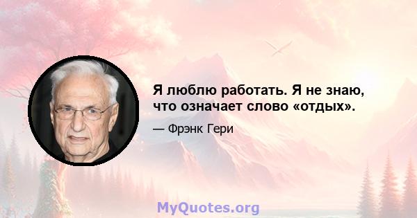 Я люблю работать. Я не знаю, что означает слово «отдых».