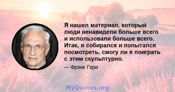 Я нашел материал, который люди ненавидели больше всего и использовали больше всего. Итак, я собирался и попытался посмотреть, смогу ли я поиграть с этим скульптурно.