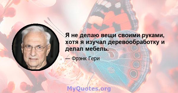 Я не делаю вещи своими руками, хотя я изучал деревообработку и делал мебель.