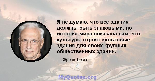 Я не думаю, что все здания должны быть знаковыми, но история мира показала нам, что культуры строят культовые здания для своих крупных общественных зданий.