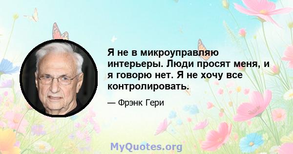 Я не в микроуправляю интерьеры. Люди просят меня, и я говорю нет. Я не хочу все контролировать.