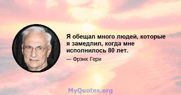 Я обещал много людей, которые я замедлил, когда мне исполнилось 80 лет.