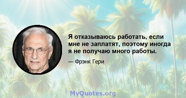 Я отказываюсь работать, если мне не заплатят, поэтому иногда я не получаю много работы.