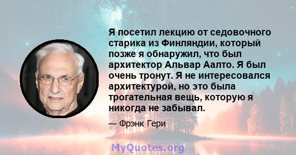 Я посетил лекцию от седовочного старика из Финляндии, который позже я обнаружил, что был архитектор Альвар Аалто. Я был очень тронут. Я не интересовался архитектурой, но это была трогательная вещь, которую я никогда не