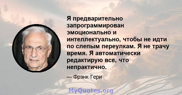 Я предварительно запрограммирован эмоционально и интеллектуально, чтобы не идти по слепым переулкам. Я не трачу время. Я автоматически редактирую все, что непрактично.