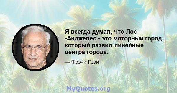 Я всегда думал, что Лос -Анджелес - это моторный город, который развил линейные центра города.