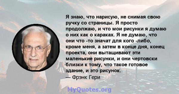 Я знаю, что нарисую, не снимая свою ручку со страницы. Я просто продолжаю, и что мои рисунки я думаю о них как о караках. Я не думаю, что они что -то значат для кого -либо, кроме меня, а затем в конце дня, конец