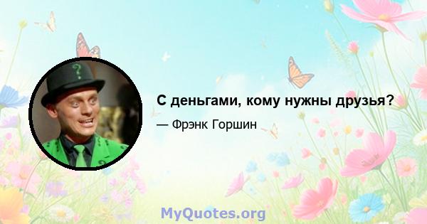 С деньгами, кому нужны друзья?